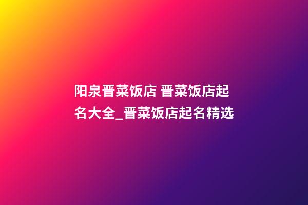 阳泉晋菜饭店 晋菜饭店起名大全_晋菜饭店起名精选-第1张-店铺起名-玄机派